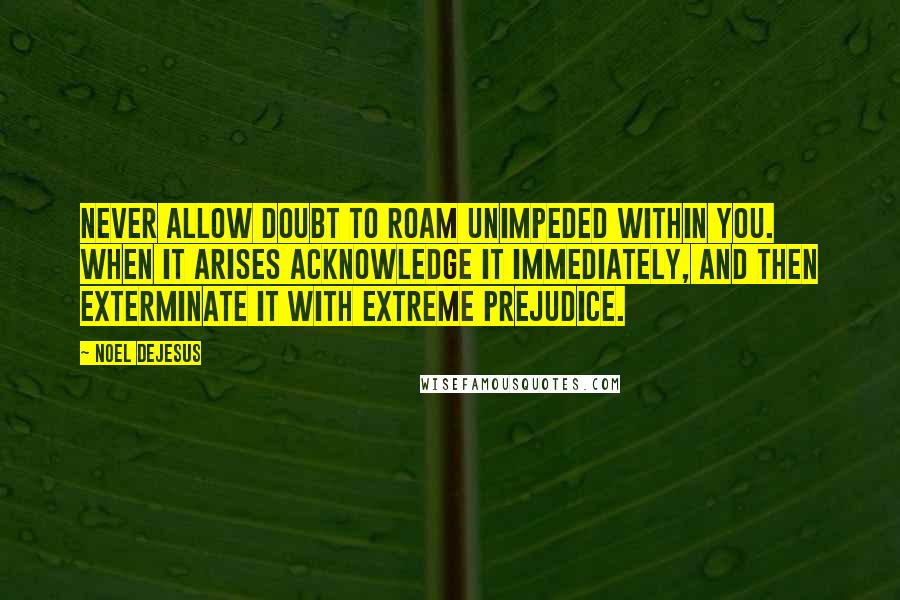 Noel DeJesus Quotes: Never allow doubt to roam unimpeded within you. When it arises acknowledge it immediately, and then exterminate it with extreme prejudice.