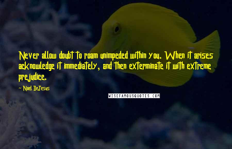 Noel DeJesus Quotes: Never allow doubt to roam unimpeded within you. When it arises acknowledge it immediately, and then exterminate it with extreme prejudice.