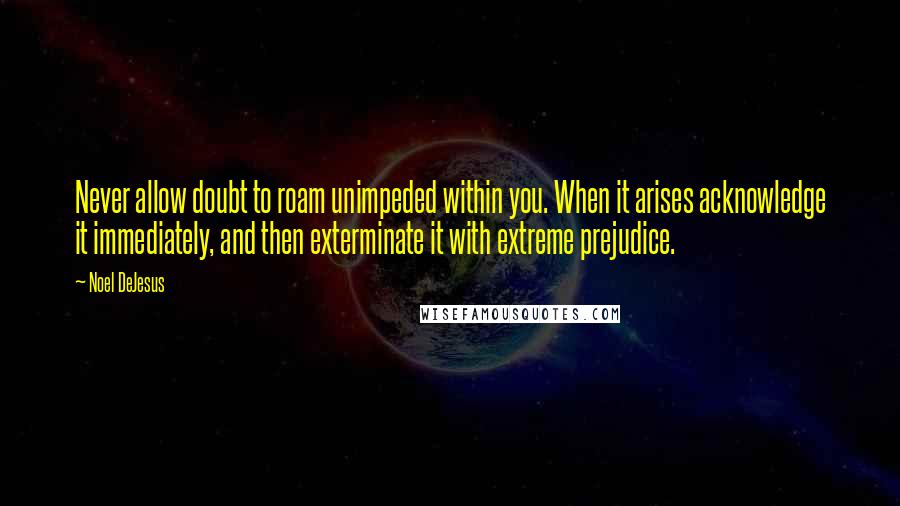 Noel DeJesus Quotes: Never allow doubt to roam unimpeded within you. When it arises acknowledge it immediately, and then exterminate it with extreme prejudice.