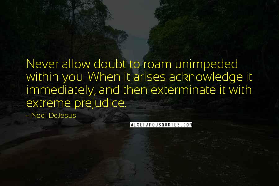 Noel DeJesus Quotes: Never allow doubt to roam unimpeded within you. When it arises acknowledge it immediately, and then exterminate it with extreme prejudice.