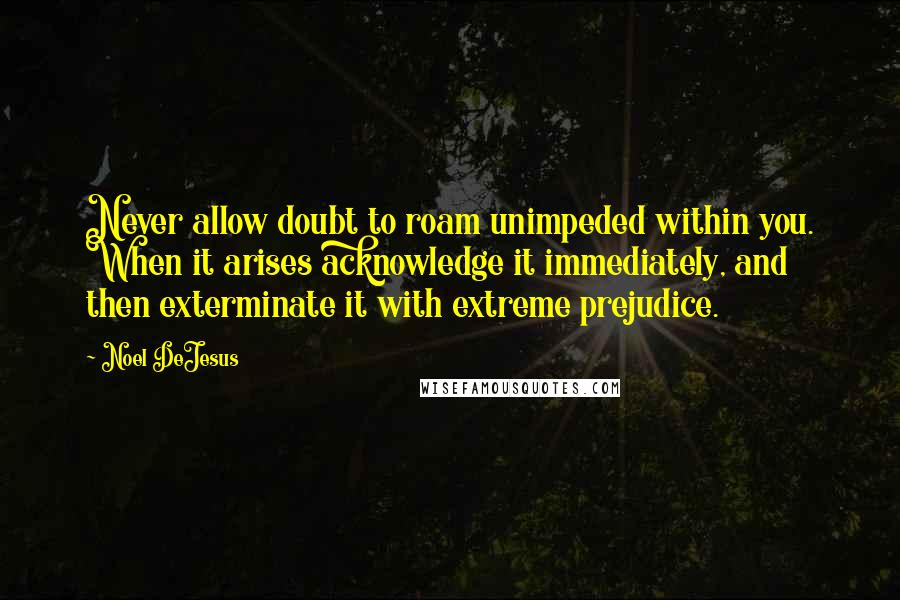 Noel DeJesus Quotes: Never allow doubt to roam unimpeded within you. When it arises acknowledge it immediately, and then exterminate it with extreme prejudice.