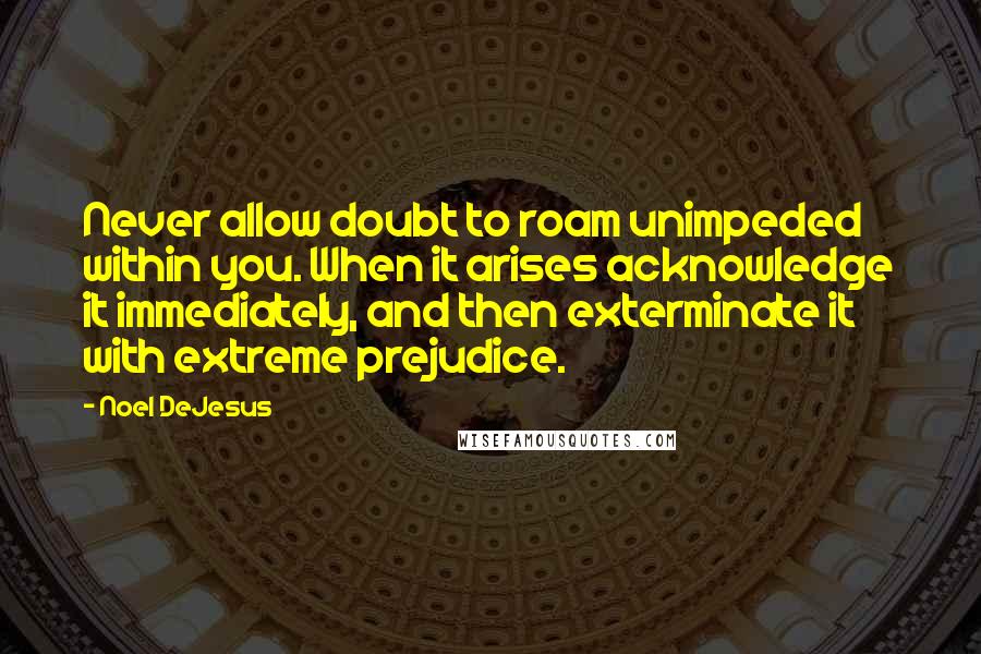 Noel DeJesus Quotes: Never allow doubt to roam unimpeded within you. When it arises acknowledge it immediately, and then exterminate it with extreme prejudice.