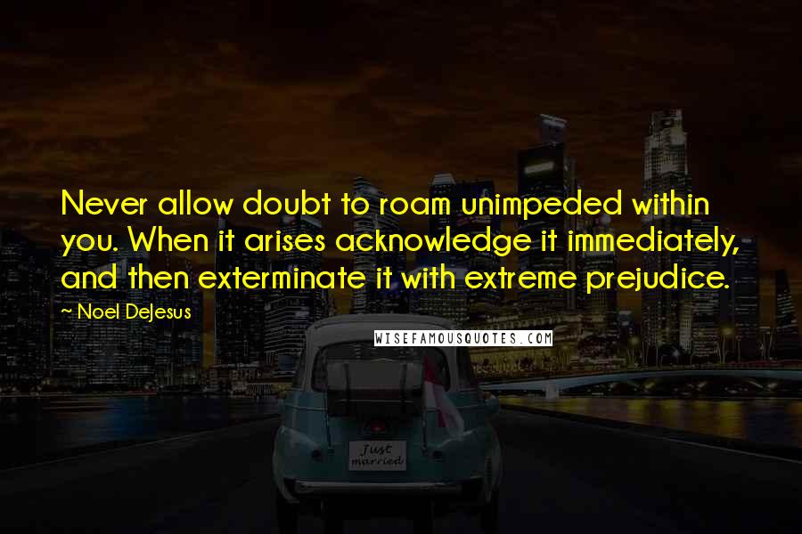 Noel DeJesus Quotes: Never allow doubt to roam unimpeded within you. When it arises acknowledge it immediately, and then exterminate it with extreme prejudice.