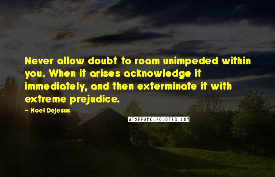 Noel DeJesus Quotes: Never allow doubt to roam unimpeded within you. When it arises acknowledge it immediately, and then exterminate it with extreme prejudice.