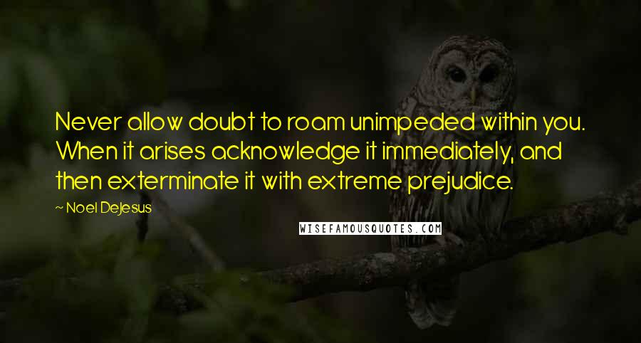 Noel DeJesus Quotes: Never allow doubt to roam unimpeded within you. When it arises acknowledge it immediately, and then exterminate it with extreme prejudice.