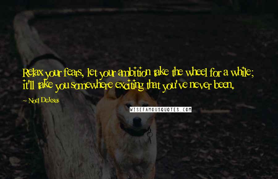 Noel DeJesus Quotes: Relax your fears, let your ambition take the wheel for a while; it'll take you somewhere exciting that you've never been.