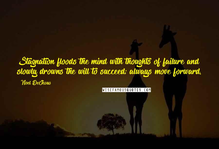 Noel DeJesus Quotes: Stagnation floods the mind with thoughts of failure and slowly drowns the will to succeed; always move forward.