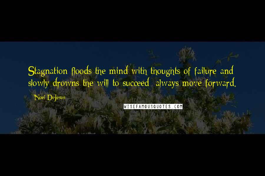 Noel DeJesus Quotes: Stagnation floods the mind with thoughts of failure and slowly drowns the will to succeed; always move forward.