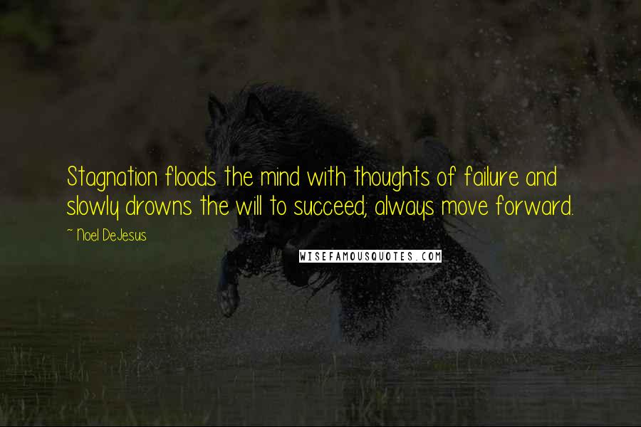 Noel DeJesus Quotes: Stagnation floods the mind with thoughts of failure and slowly drowns the will to succeed; always move forward.