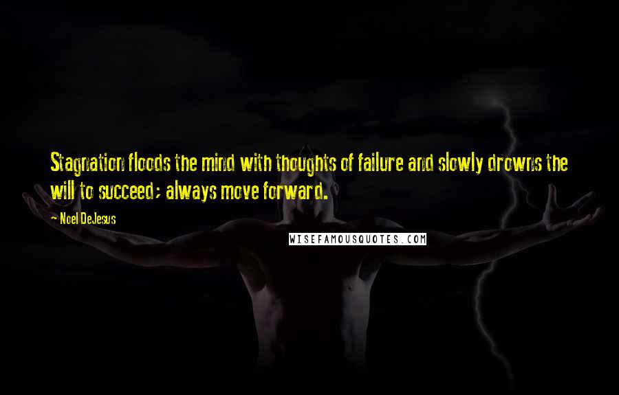 Noel DeJesus Quotes: Stagnation floods the mind with thoughts of failure and slowly drowns the will to succeed; always move forward.