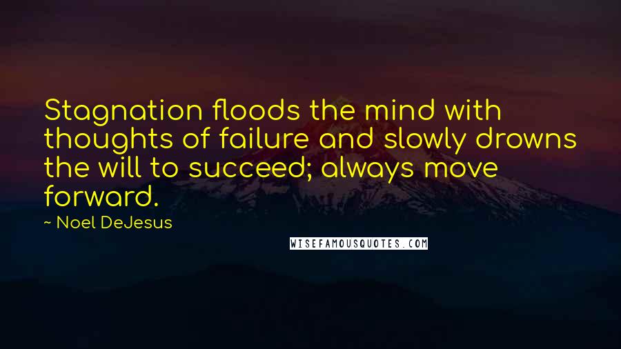 Noel DeJesus Quotes: Stagnation floods the mind with thoughts of failure and slowly drowns the will to succeed; always move forward.