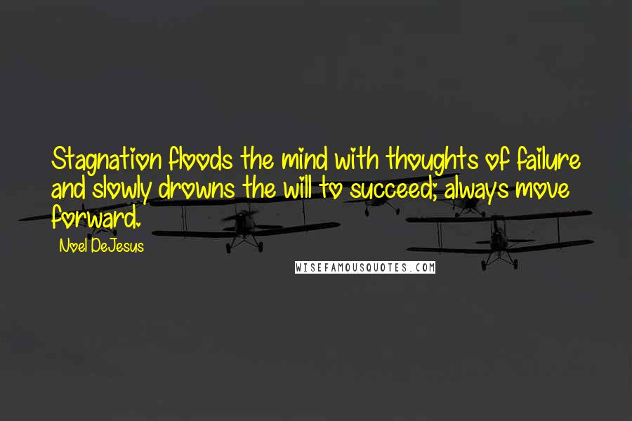 Noel DeJesus Quotes: Stagnation floods the mind with thoughts of failure and slowly drowns the will to succeed; always move forward.