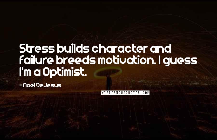 Noel DeJesus Quotes: Stress builds character and failure breeds motivation. I guess I'm a Optimist.