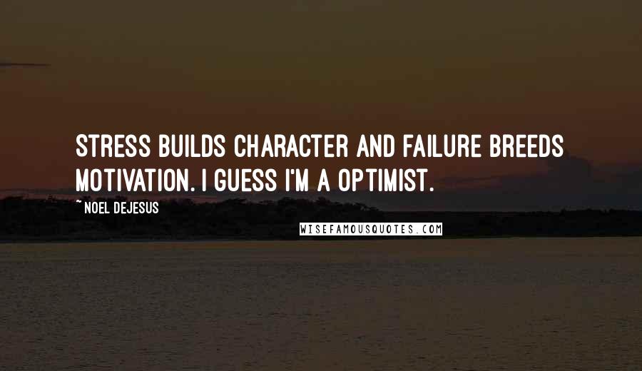 Noel DeJesus Quotes: Stress builds character and failure breeds motivation. I guess I'm a Optimist.