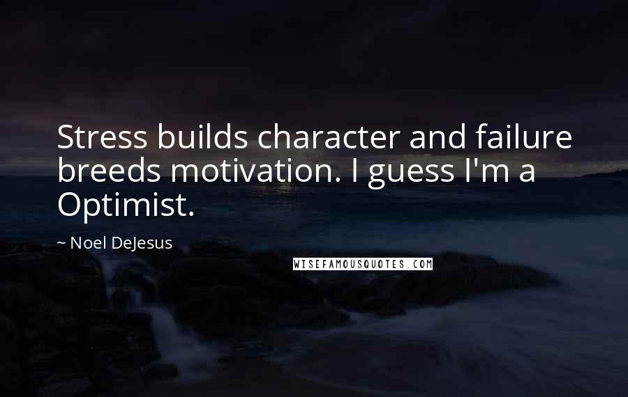 Noel DeJesus Quotes: Stress builds character and failure breeds motivation. I guess I'm a Optimist.