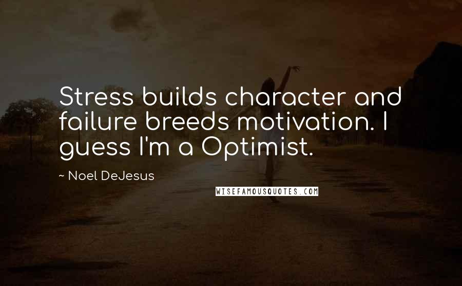 Noel DeJesus Quotes: Stress builds character and failure breeds motivation. I guess I'm a Optimist.