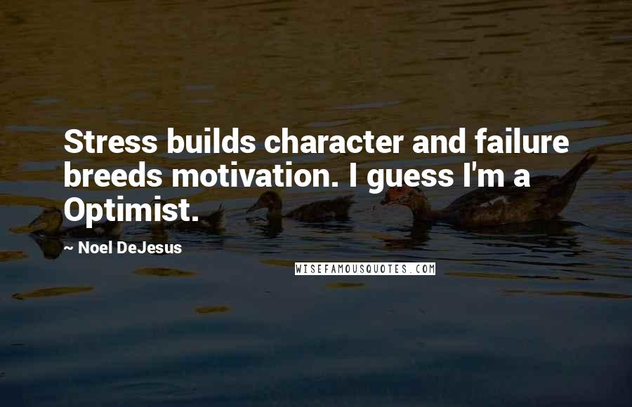Noel DeJesus Quotes: Stress builds character and failure breeds motivation. I guess I'm a Optimist.