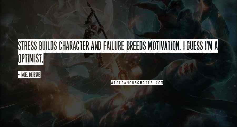 Noel DeJesus Quotes: Stress builds character and failure breeds motivation. I guess I'm a Optimist.