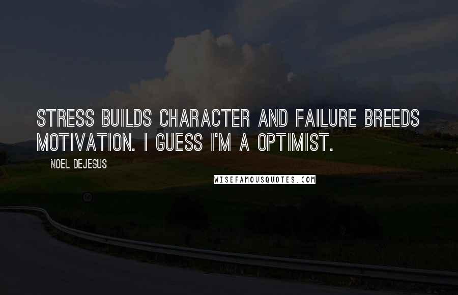 Noel DeJesus Quotes: Stress builds character and failure breeds motivation. I guess I'm a Optimist.