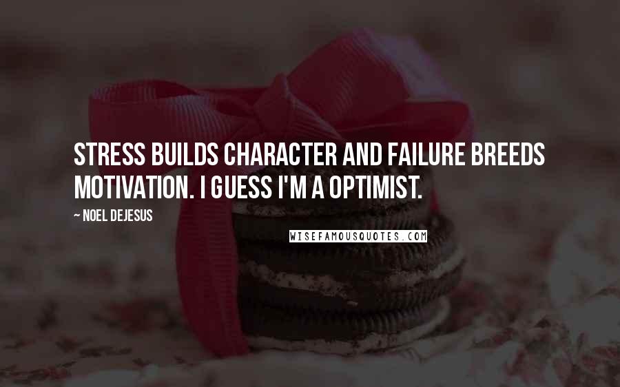Noel DeJesus Quotes: Stress builds character and failure breeds motivation. I guess I'm a Optimist.