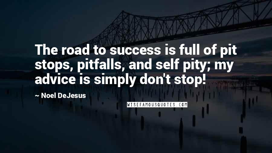 Noel DeJesus Quotes: The road to success is full of pit stops, pitfalls, and self pity; my advice is simply don't stop!