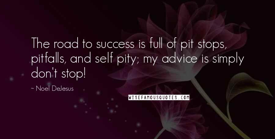 Noel DeJesus Quotes: The road to success is full of pit stops, pitfalls, and self pity; my advice is simply don't stop!