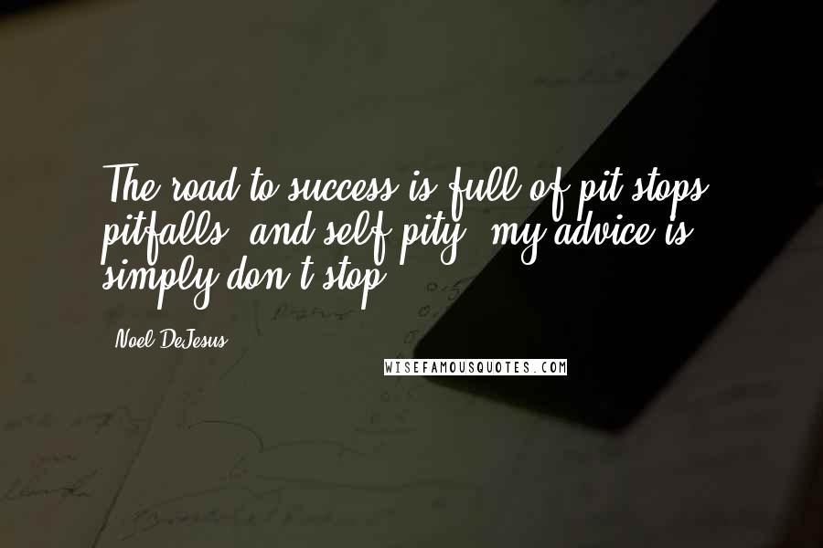 Noel DeJesus Quotes: The road to success is full of pit stops, pitfalls, and self pity; my advice is simply don't stop!