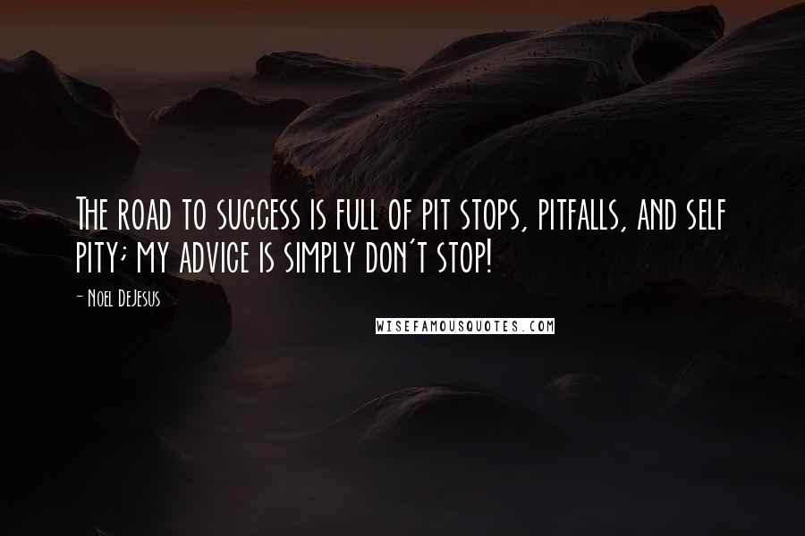 Noel DeJesus Quotes: The road to success is full of pit stops, pitfalls, and self pity; my advice is simply don't stop!