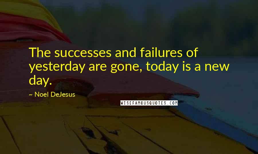 Noel DeJesus Quotes: The successes and failures of yesterday are gone, today is a new day.