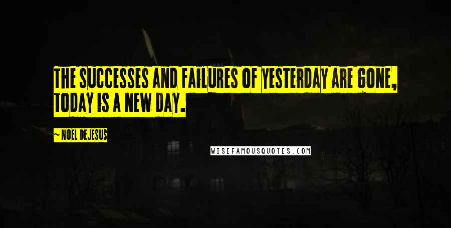 Noel DeJesus Quotes: The successes and failures of yesterday are gone, today is a new day.