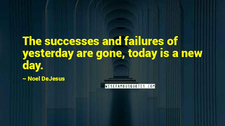 Noel DeJesus Quotes: The successes and failures of yesterday are gone, today is a new day.