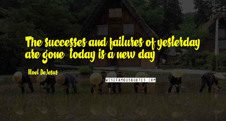 Noel DeJesus Quotes: The successes and failures of yesterday are gone, today is a new day.