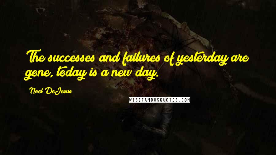 Noel DeJesus Quotes: The successes and failures of yesterday are gone, today is a new day.