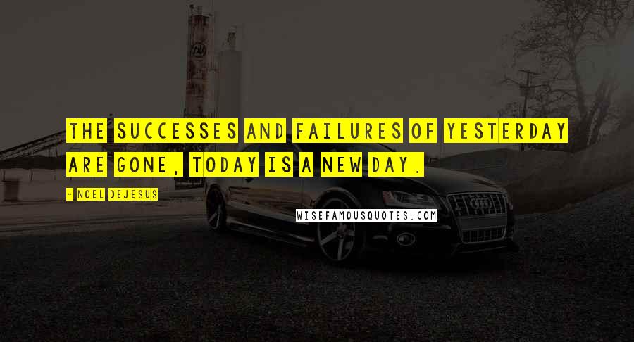Noel DeJesus Quotes: The successes and failures of yesterday are gone, today is a new day.
