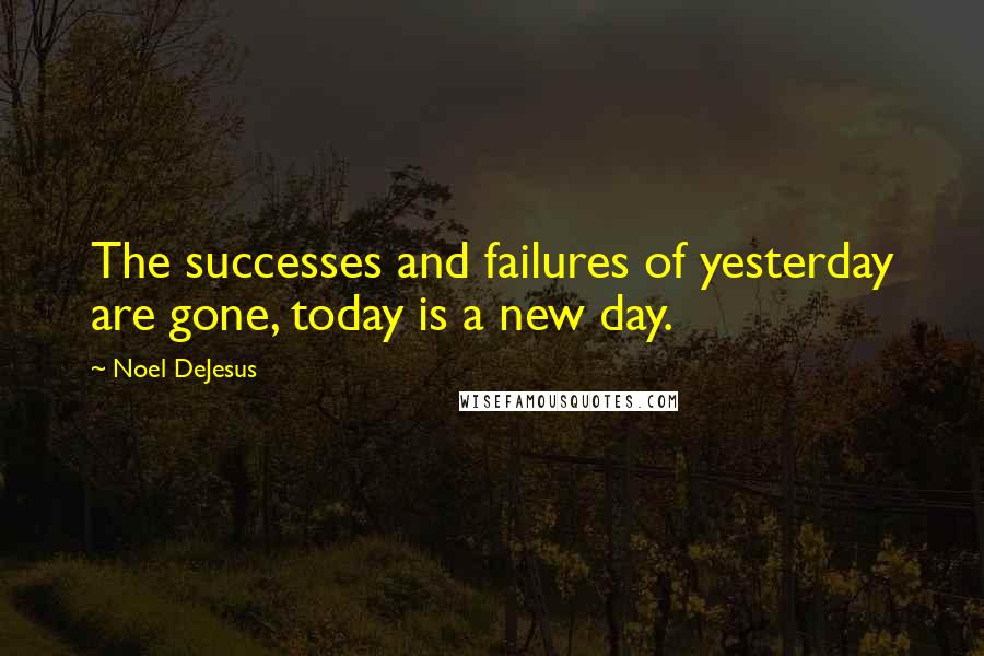 Noel DeJesus Quotes: The successes and failures of yesterday are gone, today is a new day.