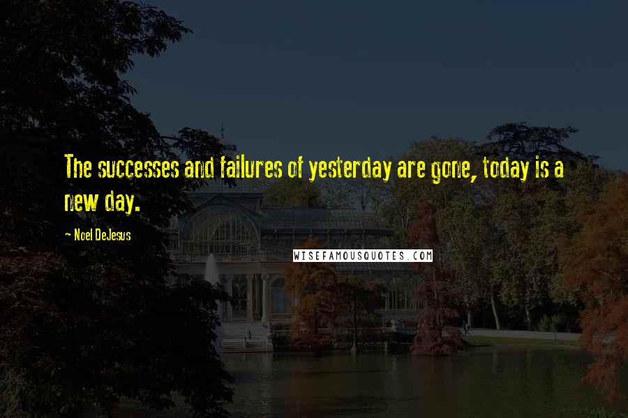 Noel DeJesus Quotes: The successes and failures of yesterday are gone, today is a new day.