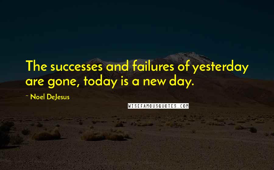 Noel DeJesus Quotes: The successes and failures of yesterday are gone, today is a new day.