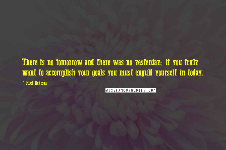 Noel DeJesus Quotes: There is no tomorrow and there was no yesterday; if you truly want to accomplish your goals you must engulf yourself in today.