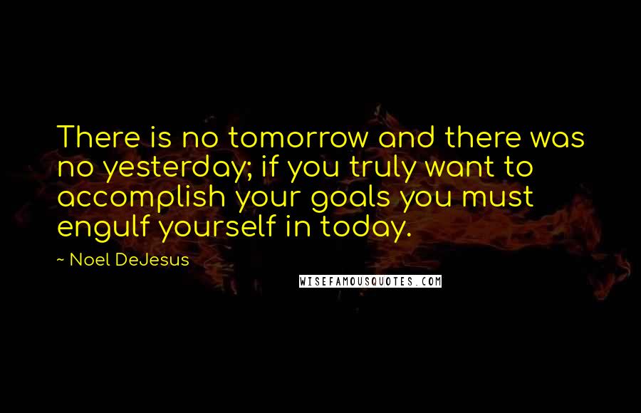 Noel DeJesus Quotes: There is no tomorrow and there was no yesterday; if you truly want to accomplish your goals you must engulf yourself in today.