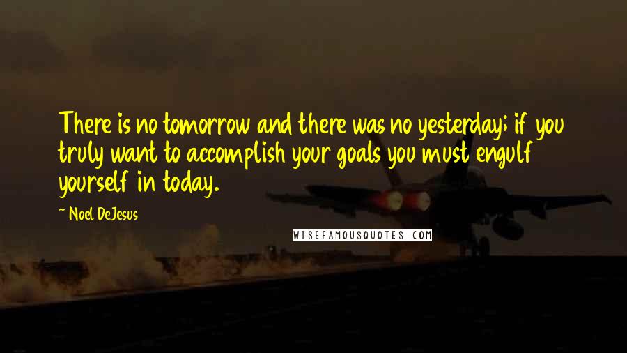 Noel DeJesus Quotes: There is no tomorrow and there was no yesterday; if you truly want to accomplish your goals you must engulf yourself in today.