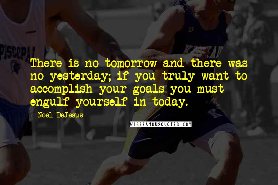 Noel DeJesus Quotes: There is no tomorrow and there was no yesterday; if you truly want to accomplish your goals you must engulf yourself in today.