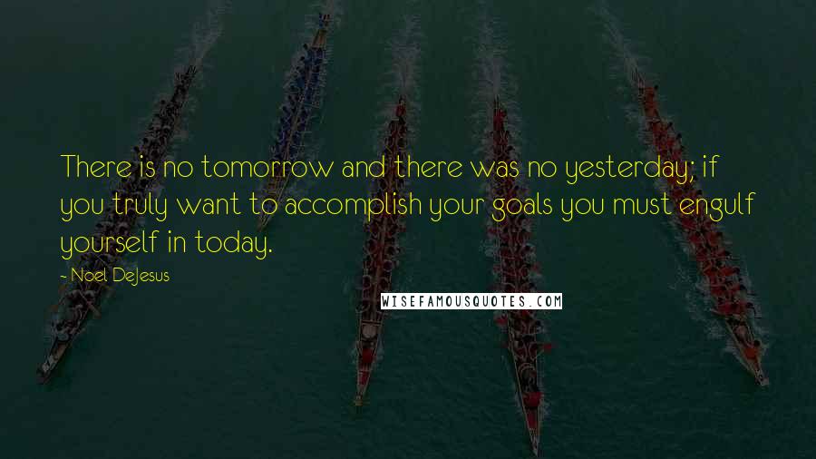 Noel DeJesus Quotes: There is no tomorrow and there was no yesterday; if you truly want to accomplish your goals you must engulf yourself in today.