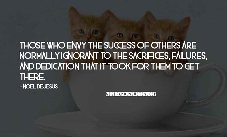 Noel DeJesus Quotes: Those who envy the success of others are normally ignorant to the sacrifices, failures, and dedication that it took for them to get there.