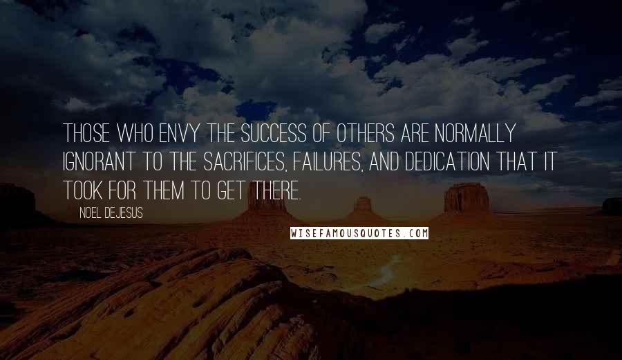 Noel DeJesus Quotes: Those who envy the success of others are normally ignorant to the sacrifices, failures, and dedication that it took for them to get there.