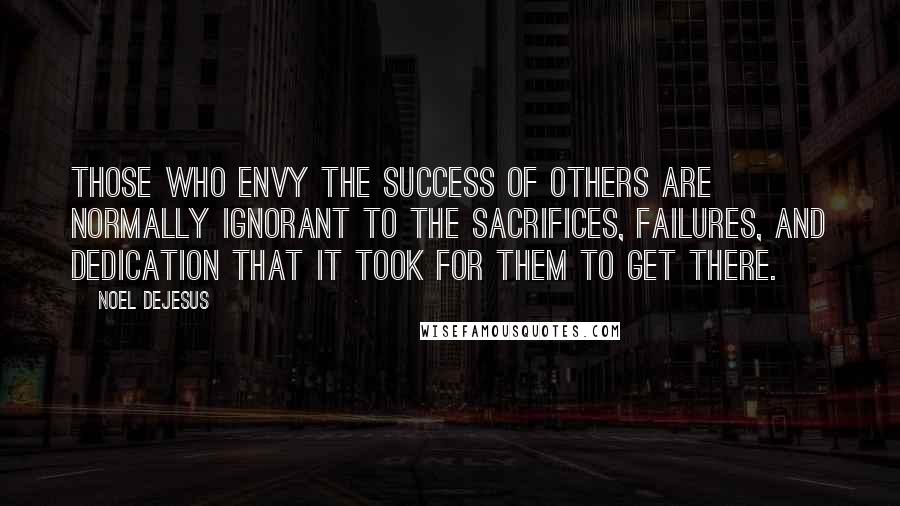 Noel DeJesus Quotes: Those who envy the success of others are normally ignorant to the sacrifices, failures, and dedication that it took for them to get there.