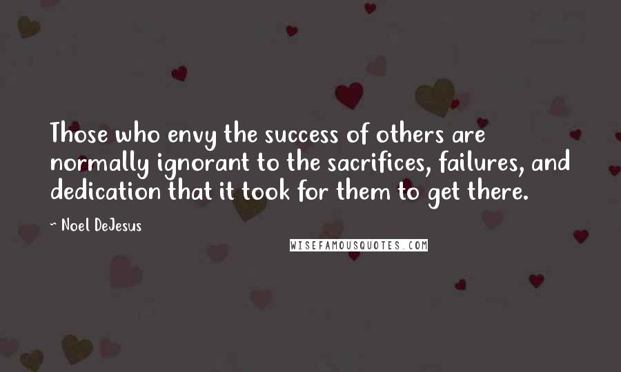 Noel DeJesus Quotes: Those who envy the success of others are normally ignorant to the sacrifices, failures, and dedication that it took for them to get there.