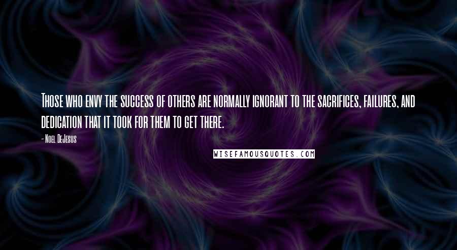 Noel DeJesus Quotes: Those who envy the success of others are normally ignorant to the sacrifices, failures, and dedication that it took for them to get there.