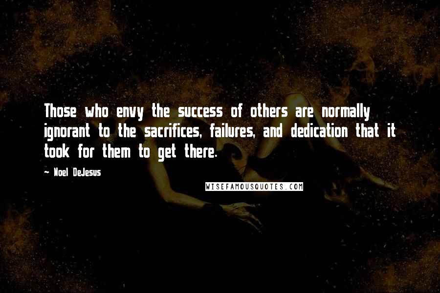 Noel DeJesus Quotes: Those who envy the success of others are normally ignorant to the sacrifices, failures, and dedication that it took for them to get there.