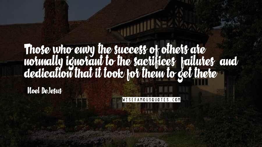 Noel DeJesus Quotes: Those who envy the success of others are normally ignorant to the sacrifices, failures, and dedication that it took for them to get there.