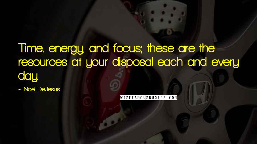 Noel DeJesus Quotes: Time, energy, and focus; these are the resources at your disposal each and every day.